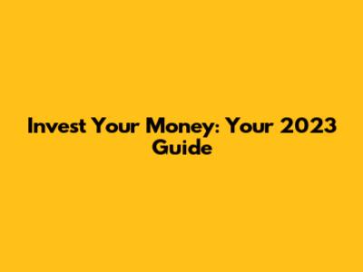 Invest Your Money: Your 2023 Guide