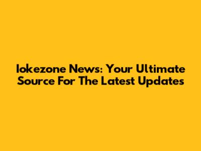 Iokezone News: Your Ultimate Source For The Latest Updates