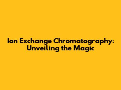 Ion Exchange Chromatography: Unveiling the Magic