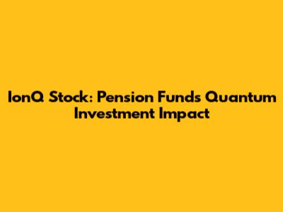 IonQ Stock: Pension Fund's Quantum Investment Impact