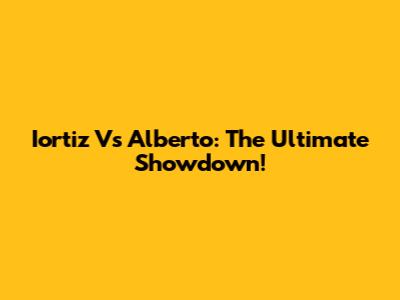 Iortiz Vs Alberto: The Ultimate Showdown!