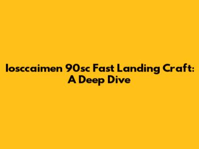 Iosccaimen 90sc Fast Landing Craft: A Deep Dive