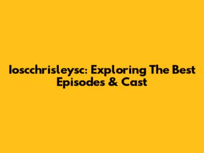 Ioscchrisleysc: Exploring The Best Episodes & Cast