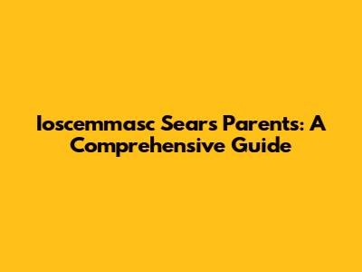Ioscemmasc Sears Parents: A Comprehensive Guide