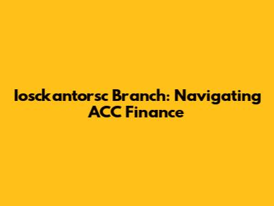 Iosckantorsc Branch: Navigating ACC Finance