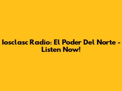 Iosclasc Radio: El Poder Del Norte - Listen Now!