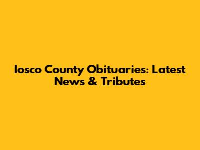 Iosco County Obituaries: Latest News & Tributes