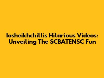 Iosheikhchilli's Hilarious Videos: Unveiling The SCBATENSC Fun
