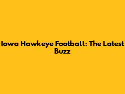 Iowa Hawkeye Football: The Latest Buzz