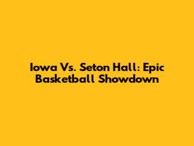 Iowa Vs. Seton Hall: Epic Basketball Showdown