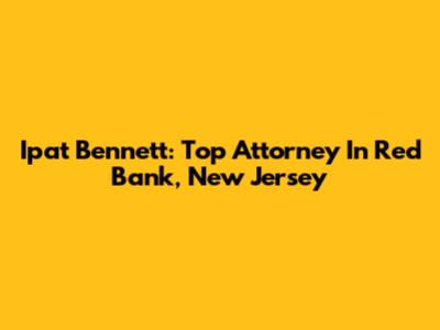 Ipat Bennett: Top Attorney In Red Bank, New Jersey