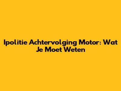 Ipolitie Achtervolging Motor: Wat Je Moet Weten
