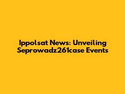 Ippolsat News: Unveiling Seprowadz261case Events