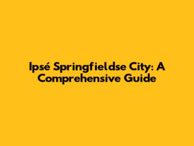 Ipsé Springfieldse City: A Comprehensive Guide