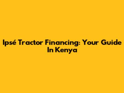 Ipsé Tractor Financing: Your Guide In Kenya