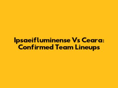 Ipsaeifluminense Vs Ceara: Confirmed Team Lineups