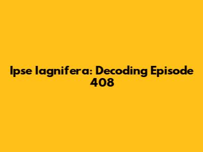 Ipse Iagnifera: Decoding Episode 408