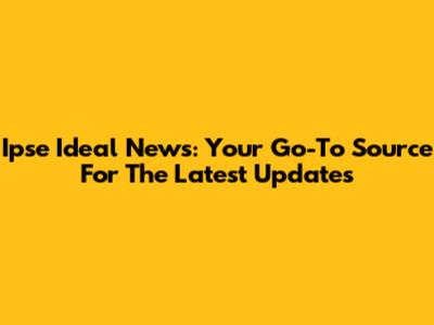Ipse Ideal News: Your Go-To Source For The Latest Updates
