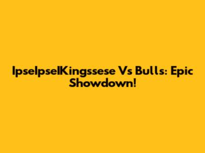 IpseIpseIKingssese Vs Bulls: Epic Showdown!
