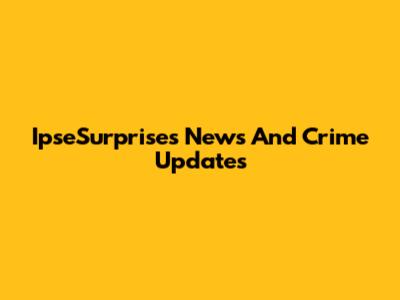 IpseSurprises News And Crime Updates