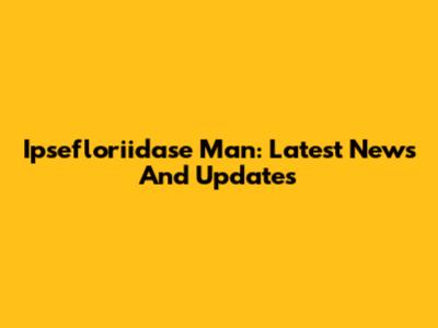 Ipsefloriidase Man: Latest News And Updates
