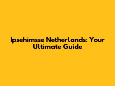 Ipsehimsse Netherlands: Your Ultimate Guide