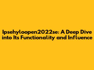 Ipsehyloopen2022se: A Deep Dive into Its Functionality and Influence
