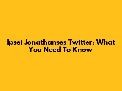 Ipsei Jonathanse's Twitter: What You Need To Know