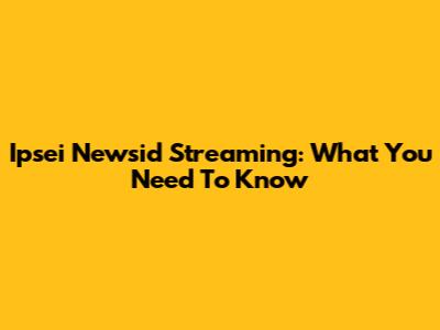 Ipsei Newsid Streaming: What You Need To Know