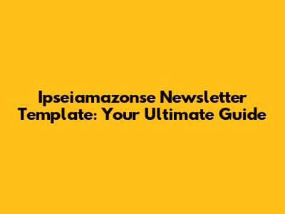 Ipseiamazonse Newsletter Template: Your Ultimate Guide