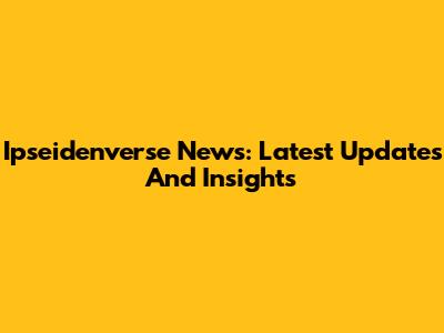 Ipseidenverse News: Latest Updates And Insights