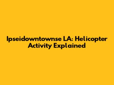 Ipseidowntownse LA: Helicopter Activity Explained