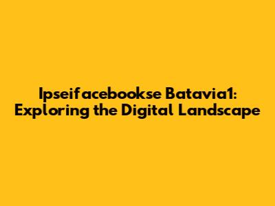 Ipseifacebookse Batavia1: Exploring the Digital Landscape