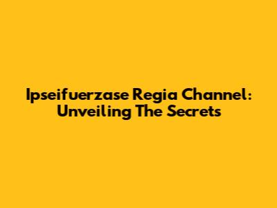 Ipseifuerzase Regia Channel: Unveiling The Secrets