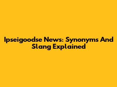 Ipseigoodse News: Synonyms And Slang Explained