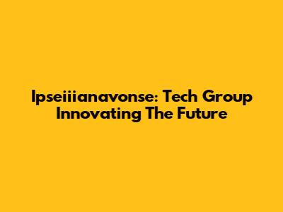 Ipseiiianavonse: Tech Group Innovating The Future