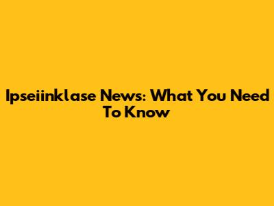 Ipseiinklase News: What You Need To Know