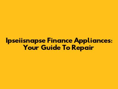 Ipseiisnapse Finance Appliances: Your Guide To Repair