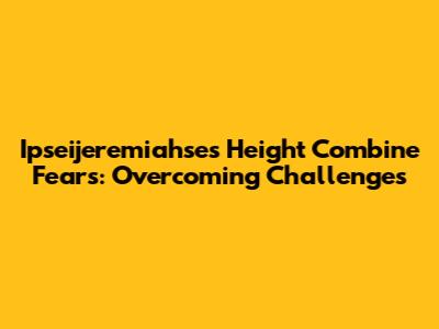 Ipseijeremiahse's Height Combine Fears: Overcoming Challenges
