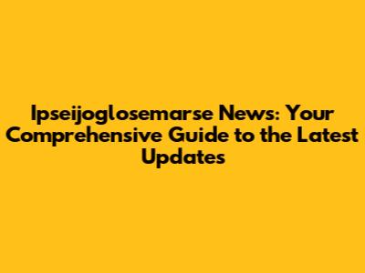 Ipseijoglosemarse News: Your Comprehensive Guide to the Latest Updates