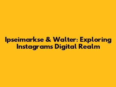 Ipseimarkse & Walter: Exploring Instagram's Digital Realm