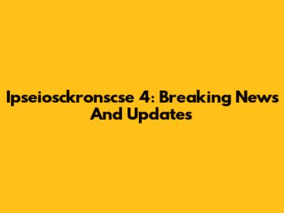 Ipseiosckronscse 4: Breaking News And Updates