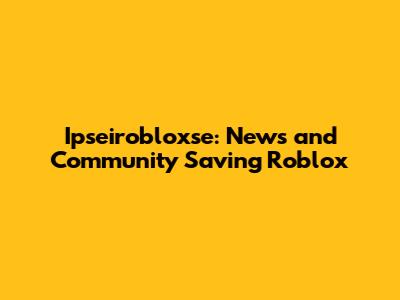 Ipseirobloxse: News and Community Saving Roblox