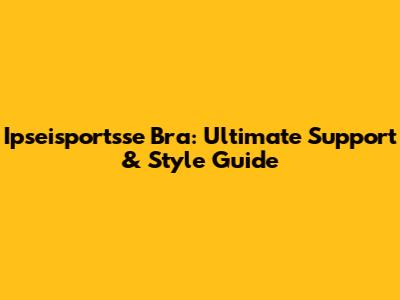 Ipseisportsse Bra: Ultimate Support & Style Guide
