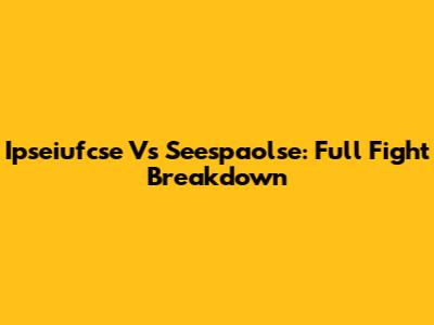 Ipseiufcse Vs Seespaolse: Full Fight Breakdown