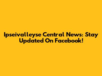 Ipseivalleyse Central News: Stay Updated On Facebook!