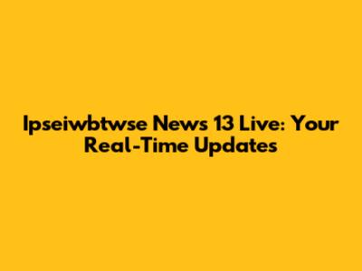 Ipseiwbtwse News 13 Live: Your Real-Time Updates