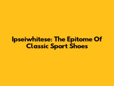 Ipseiwhitese: The Epitome Of Classic Sport Shoes