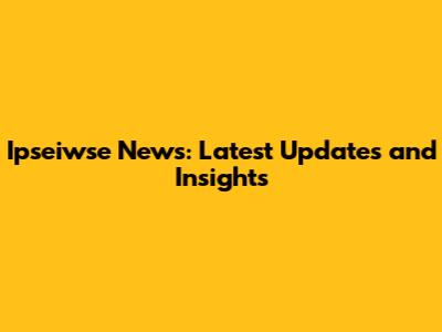 Ipseiwse News: Latest Updates and Insights