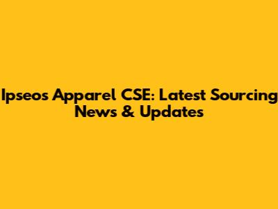 Ipseos Apparel CSE: Latest Sourcing News & Updates